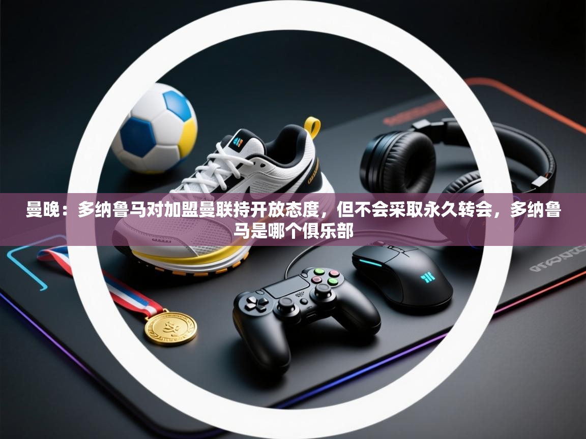 曼晚：多纳鲁马对加盟曼联持开放态度，但不会采取永久转会，多纳鲁马是哪个俱乐部