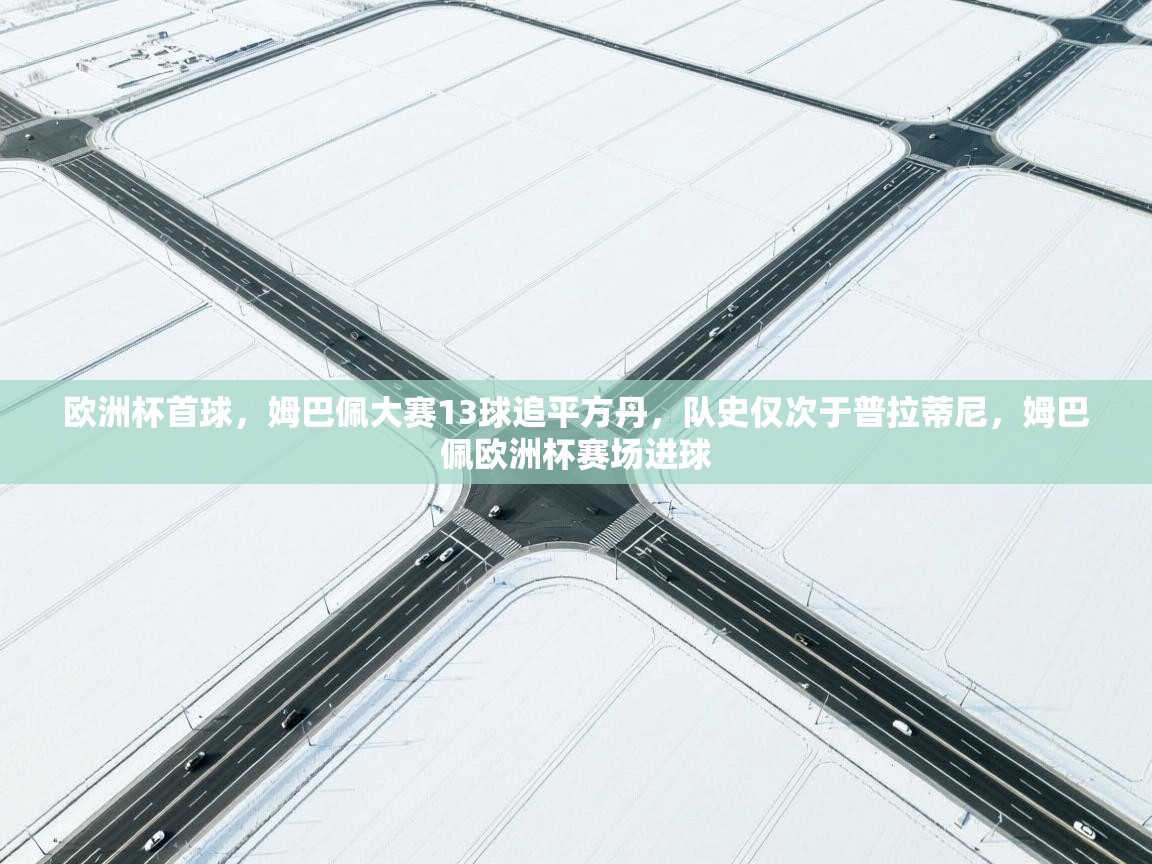 欧洲杯首球，姆巴佩大赛13球追平方丹，队史仅次于普拉蒂尼，姆巴佩欧洲杯赛场进球