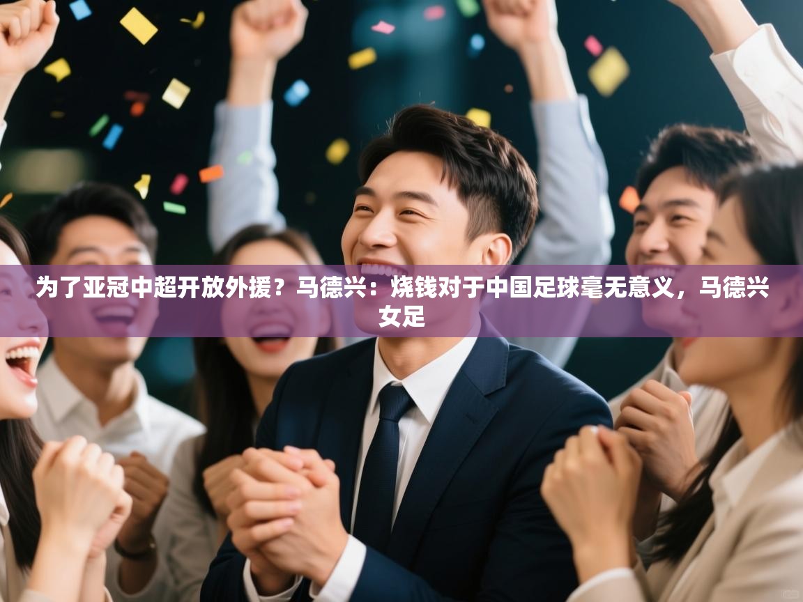 为了亚冠中超开放外援？马德兴：烧钱对于中国足球毫无意义，马德兴女足