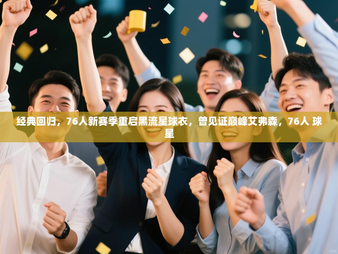 经典回归，76人新赛季重启黑流星球衣，曾见证巅峰艾弗森，76人 球星