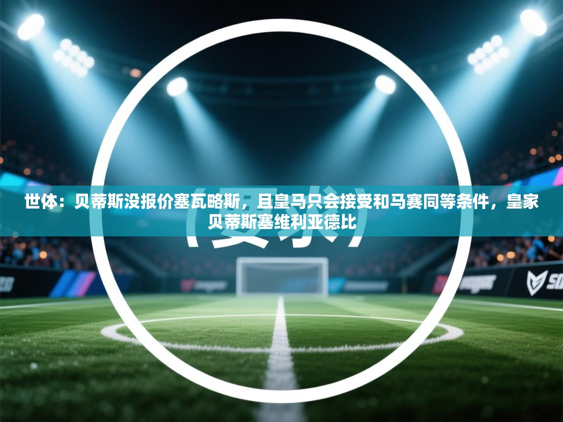 世体：贝蒂斯没报价塞瓦略斯，且皇马只会接受和马赛同等条件，皇家贝蒂斯塞维利亚德比