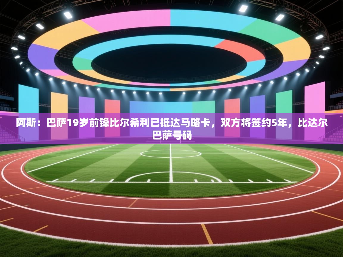 阿斯：巴萨19岁前锋比尔希利已抵达马略卡，双方将签约5年，比达尔巴萨号码