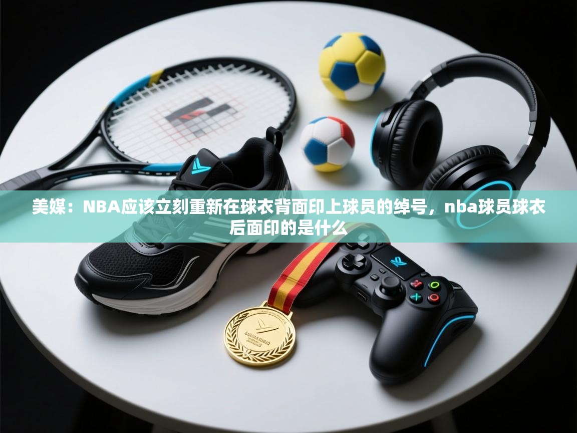 美媒：NBA应该立刻重新在球衣背面印上球员的绰号，nba球员球衣后面印的是什么