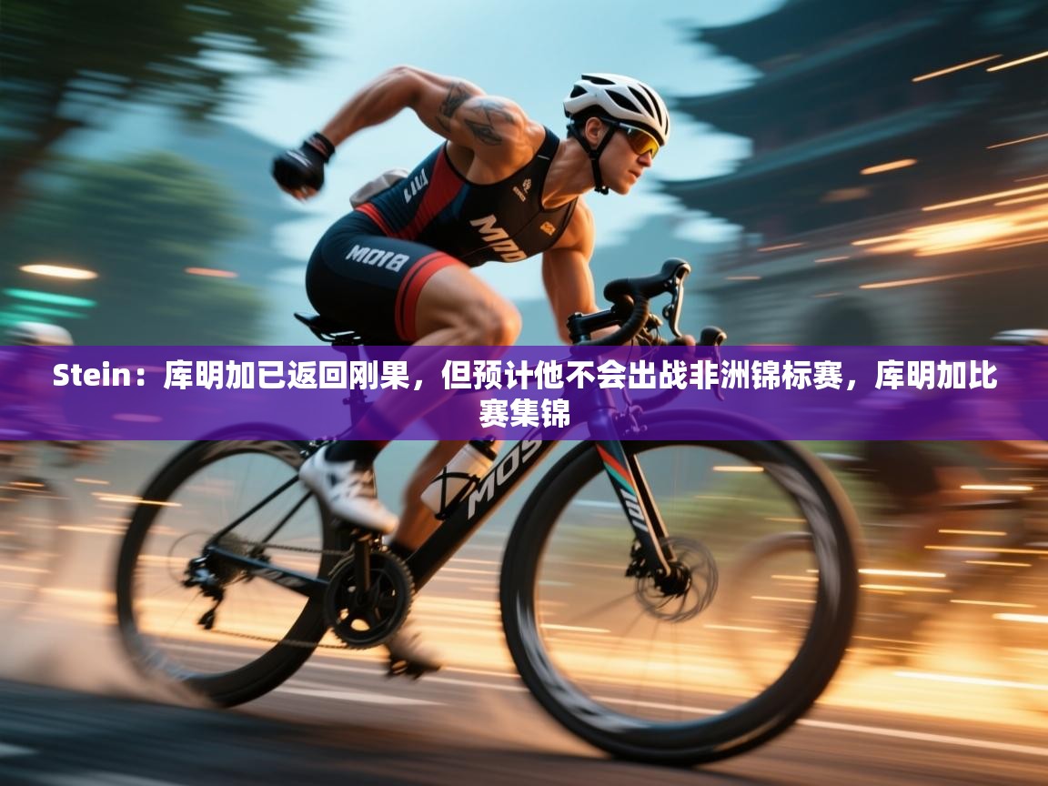 Stein：库明加已返回刚果，但预计他不会出战非洲锦标赛，库明加比赛集锦