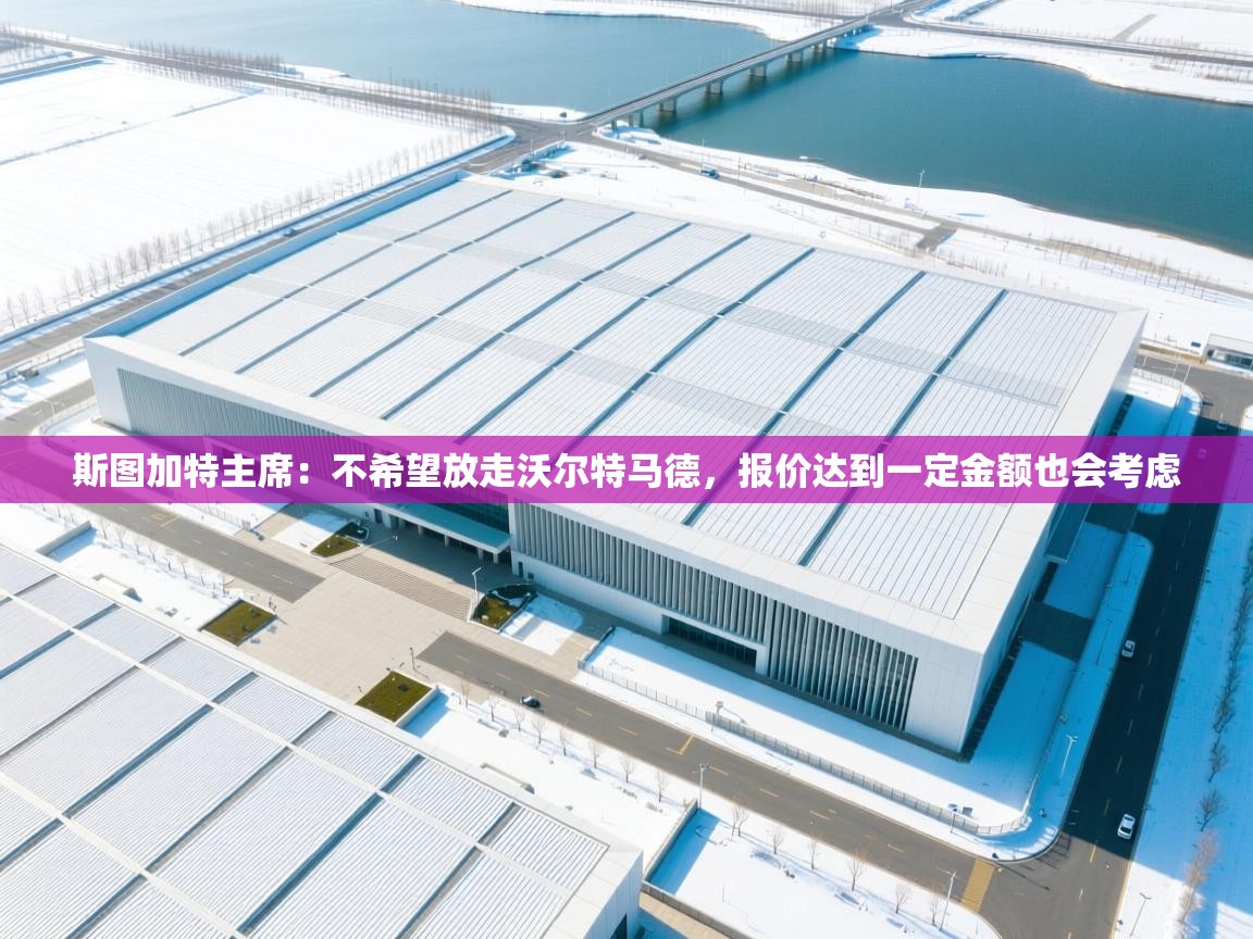 斯图加特主席：不希望放走沃尔特马德，报价达到一定金额也会考虑