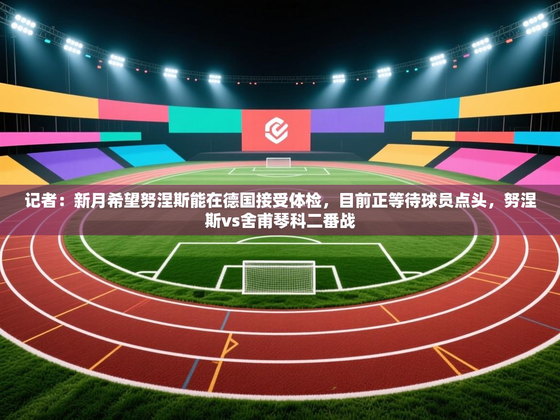 记者：新月希望努涅斯能在德国接受体检，目前正等待球员点头，努涅斯vs舍甫琴科二番战  第1张