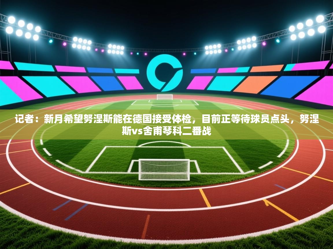 记者：新月希望努涅斯能在德国接受体检，目前正等待球员点头，努涅斯vs舍甫琴科二番战  第2张