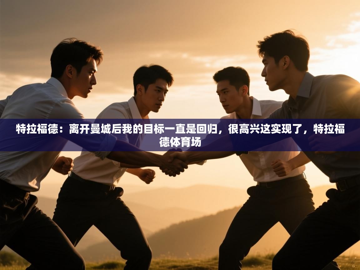 特拉福德：离开曼城后我的目标一直是回归，很高兴这实现了，特拉福德体育场