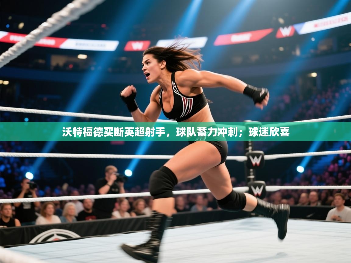 沃特福德买断英超射手，球队蓄力冲刺；球迷欣喜