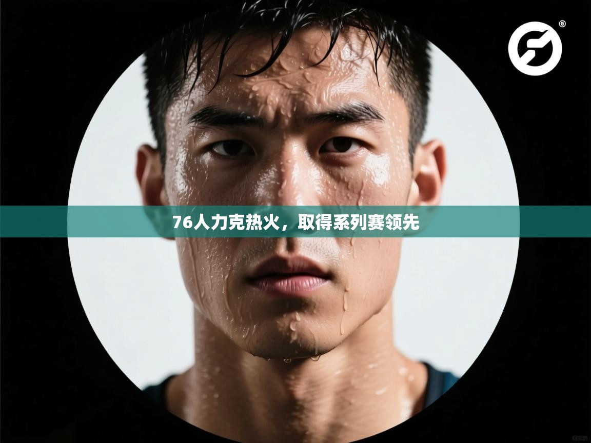 76人力克热火，取得系列赛领先