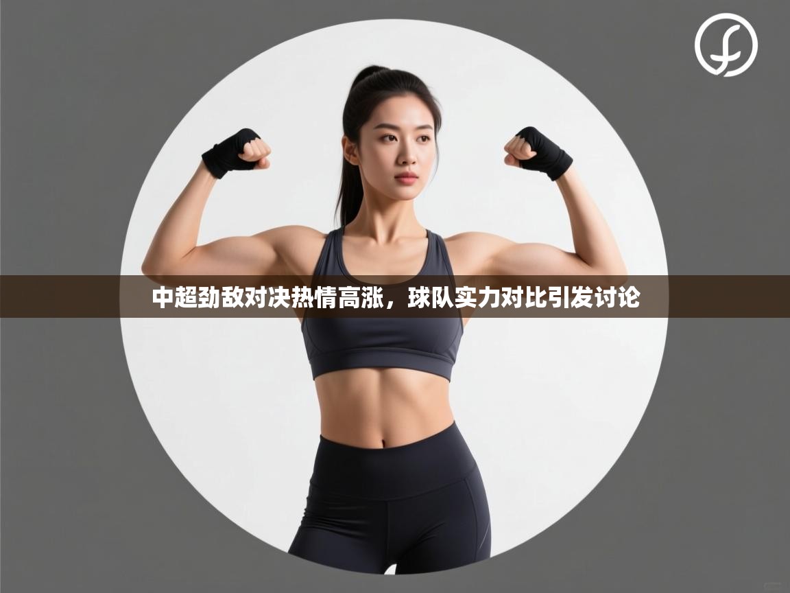 中超劲敌对决热情高涨，球队实力对比引发讨论